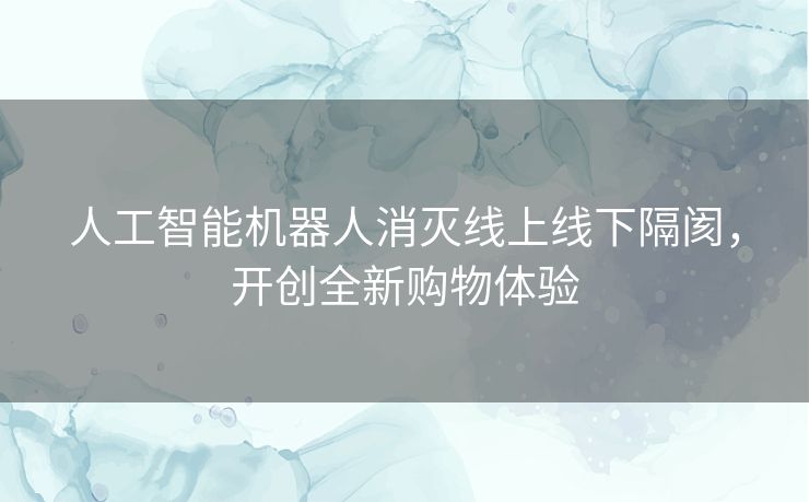 人工智能机器人消灭线上线下隔阂,开创全新购物体验 人工智能机器人消灭线上线下隔阂,开创全新购物体验