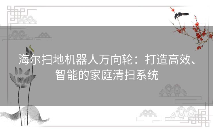 海尔扫地机器人万向轮:打造高效、智能的家庭清扫系统 海尔扫地机器人万向轮:打造高效、智能的家庭清扫系统