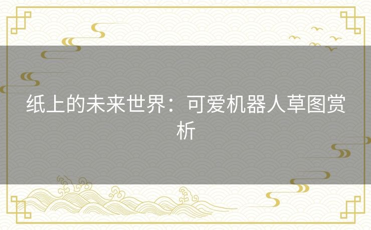 纸上的未来世界:可爱机器人草图赏析 纸上的未来世界:可爱机器人草图赏析