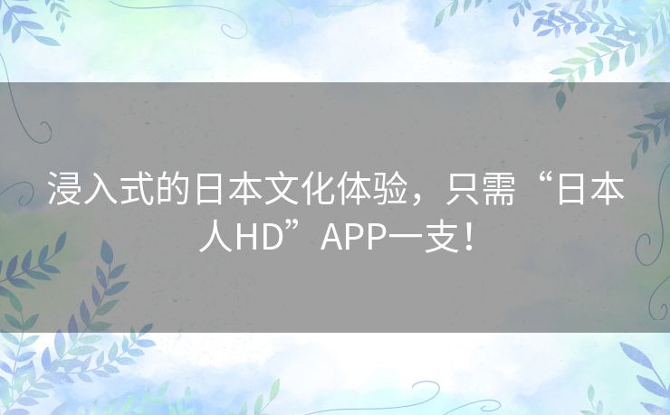 浸入式的日本文化体验,只需“日本人HD”APP一支! 浸入式的日本文化体验,只需“日本人HD”APP一支!
