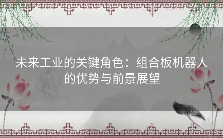 未来工业的关键角色:组合板机器人的优势与前景展望 未来工业的关键角色:组合板机器人的优势与前景展望