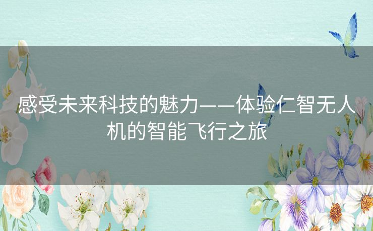 感受未来科技的魅力——体验仁智无人机的智能飞行之旅 感受未来科技的魅力——体验仁智无人机的智能飞行之旅
