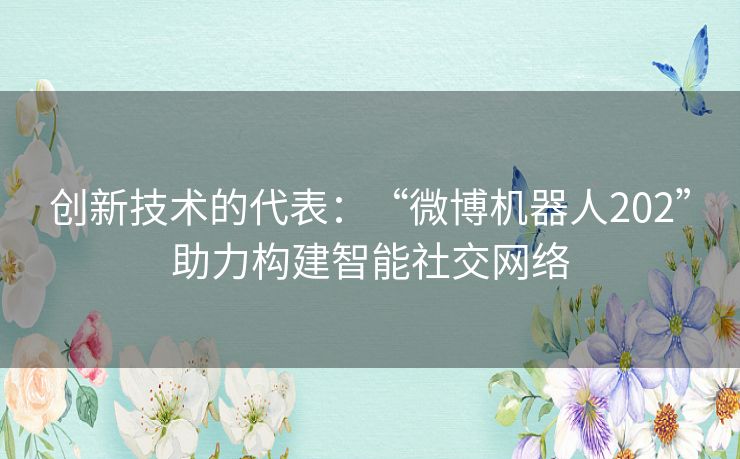 创新技术的代表:“微博机器人202”助力构建智能社交网络 创新技术的代表:“微博机器人202”助力构建智能社交网络