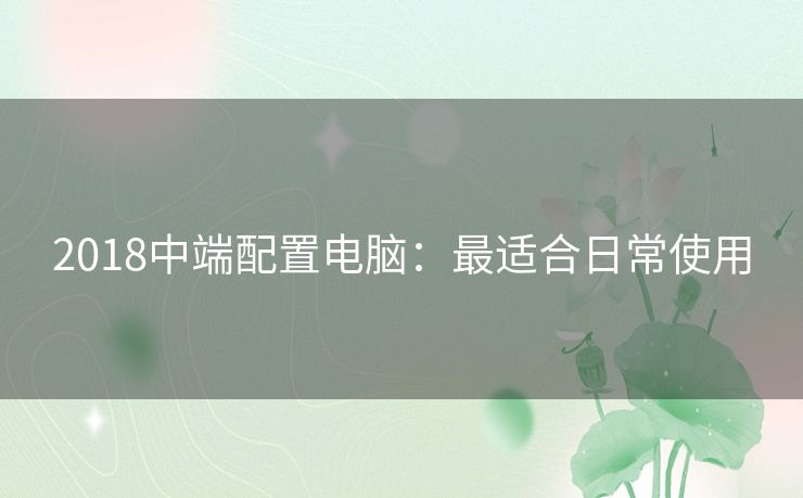 2018中端配置电脑:最适合日常使用 2018中端配置电脑:最适合日常使用