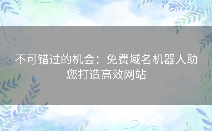 不可错过的机会:免费域名机器人助您打造高效网站 不可错过的机会:免费域名机器人助您打造高效网站