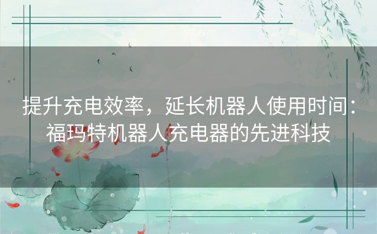 提升充电效率,延长机器人使用时间:福玛特机器人充电器的先进科技 提升充电效率,延长机器人使用时间:福玛特机器人充电器的先进科技