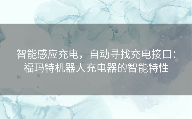 智能感应充电,自动寻找充电接口:福玛特机器人充电器的智能特性 智能感应充电,自动寻找充电接口:福玛特机器人充电器的智能特性