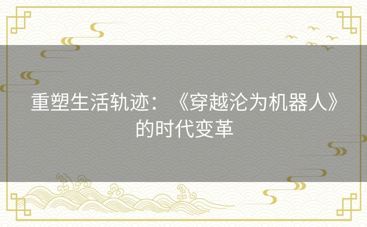 重塑生活轨迹:《穿越沦为机器人》的时代变革 重塑生活轨迹:《穿越沦为机器人》的时代变革