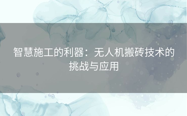 智慧施工的利器:无人机搬砖技术的挑战与应用 智慧施工的利器:无人机搬砖技术的挑战与应用