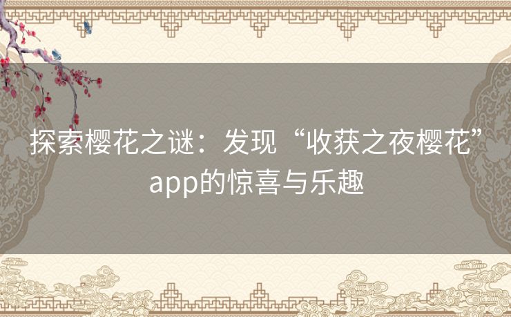 探索樱花之谜:发现“收获之夜樱花”app的惊喜与乐趣 探索樱花之谜:发现“收获之夜樱花”app的惊喜与乐趣