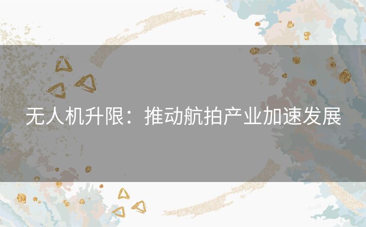 无人机升限：推动航拍产业加速发展