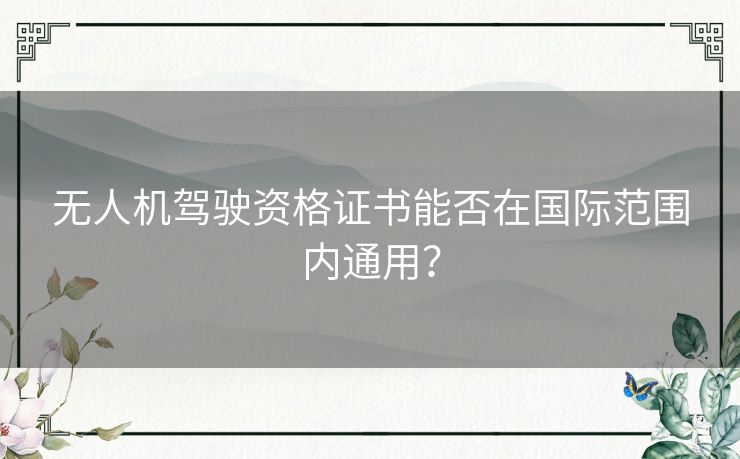 无人机驾驶资格证书能否在国际范围内通用? 无人机驾驶资格证书能否在国际范围内通用?