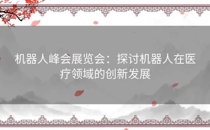 机器人峰会展览会:探讨机器人在医疗领域的创新发展 机器人峰会展览会:探讨机器人在医疗领域的创新发展