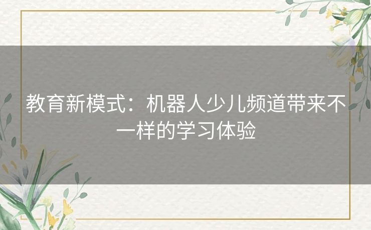 教育新模式：机器人少儿频道带来不一样的学习体验