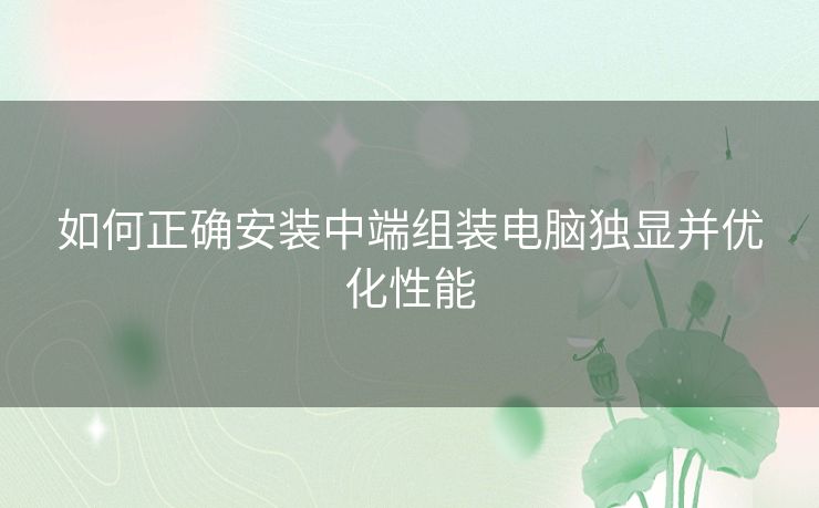 如何正确安装中端组装电脑独显并优化性能 如何正确安装中端组装电脑独显并优化性能