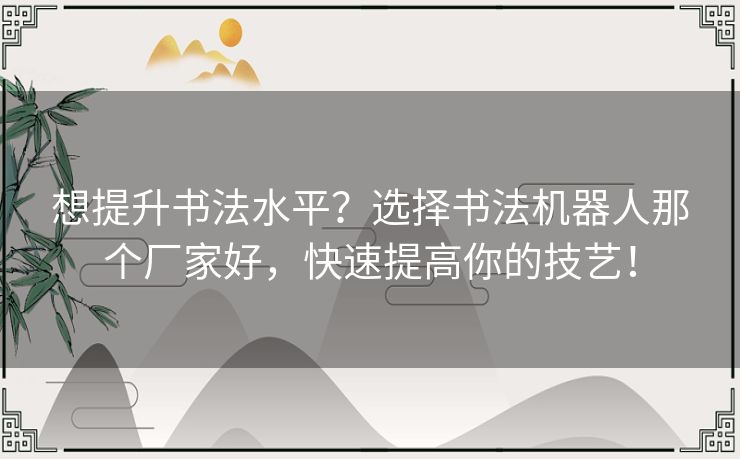 想提升书法水平?选择书法机器人那个厂家好,快速提高你的技艺! 想提升书法水平?选择书法机器人那个厂家好,快速提高你的技艺!