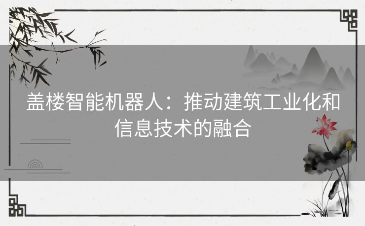 盖楼智能机器人:推动建筑工业化和信息技术的融合 盖楼智能机器人:推动建筑工业化和信息技术的融合