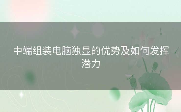 中端组装电脑独显的优势及如何发挥潜力 中端组装电脑独显的优势及如何发挥潜力
