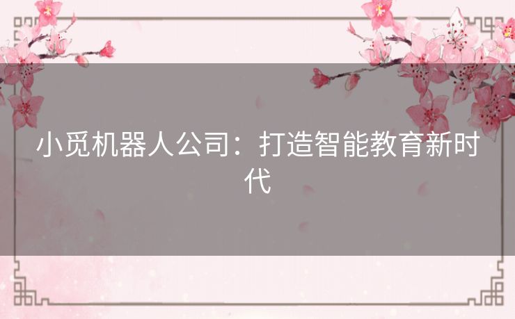 小觅机器人公司:打造智能教育新时代 小觅机器人公司:打造智能教育新时代