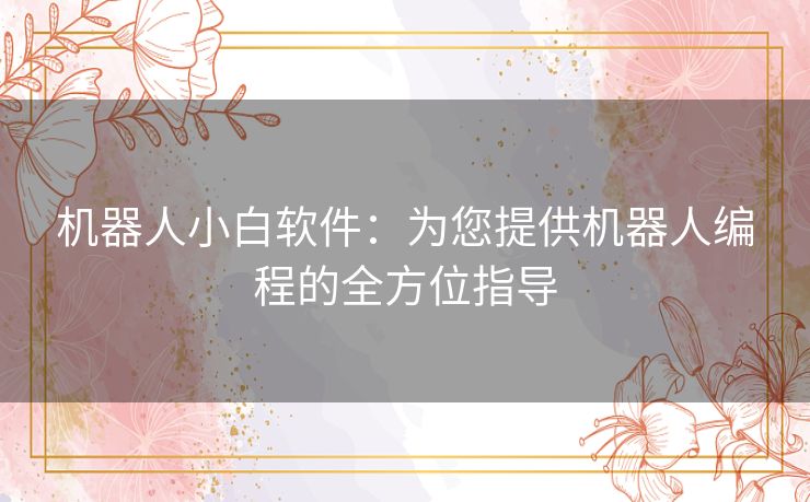 机器人小白软件:为您提供机器人编程的全方位指导 机器人小白软件:为您提供机器人编程的全方位指导