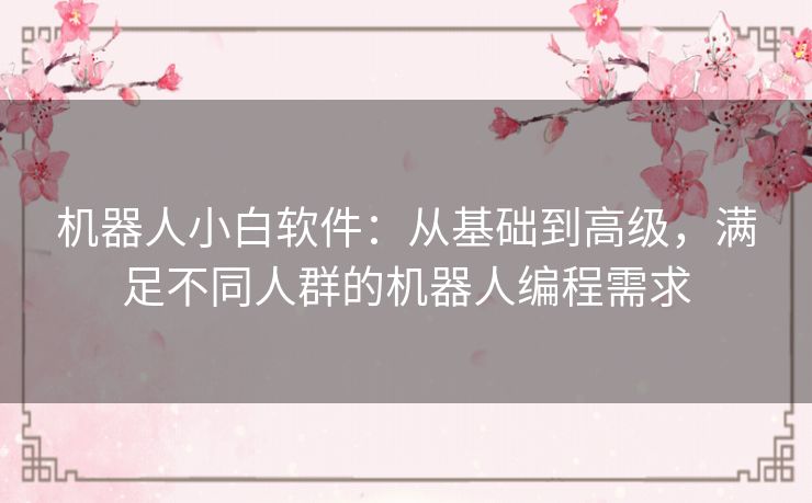 机器人小白软件:从基础到高级,满足不同人群的机器人编程需求 机器人小白软件:从基础到高级,满足不同人群的机器人编程需求