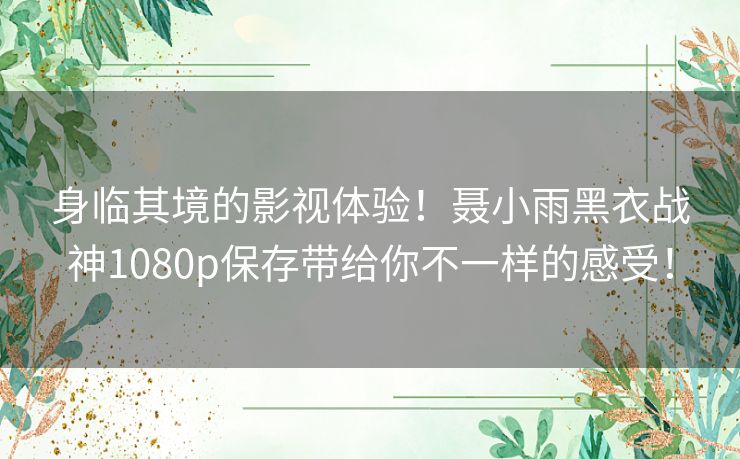 身临其境的影视体验!聂小雨黑衣战神1080p保存带给你不一样的感受! 身临其境的影视体验!聂小雨黑衣战神1080p保存带给你不一样的感受!