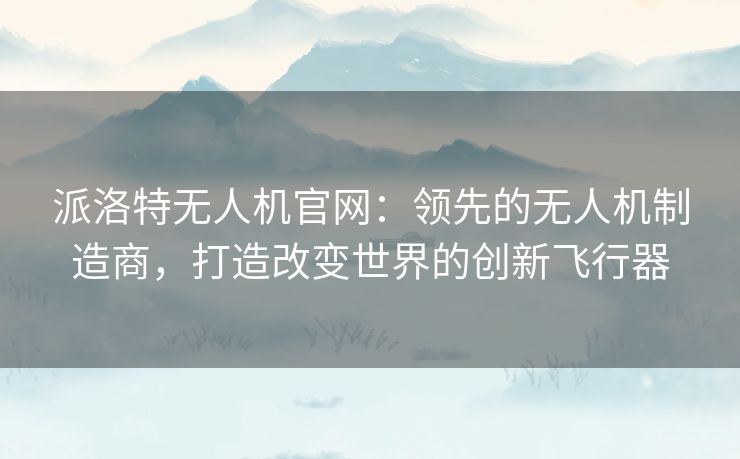派洛特无人机官网:领先的无人机制造商,打造改变世界的创新飞行器 派洛特无人机官网:领先的无人机制造商,打造改变世界的创新飞行器