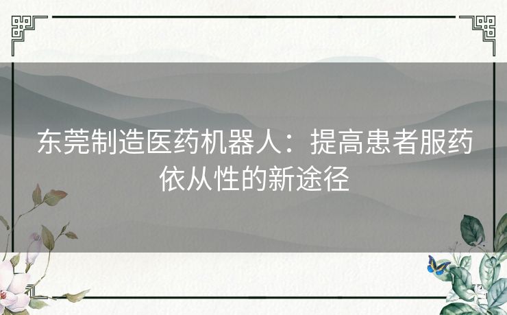 东莞制造医药机器人:提高患者服药依从性的新途径 东莞制造医药机器人:提高患者服药依从性的新途径