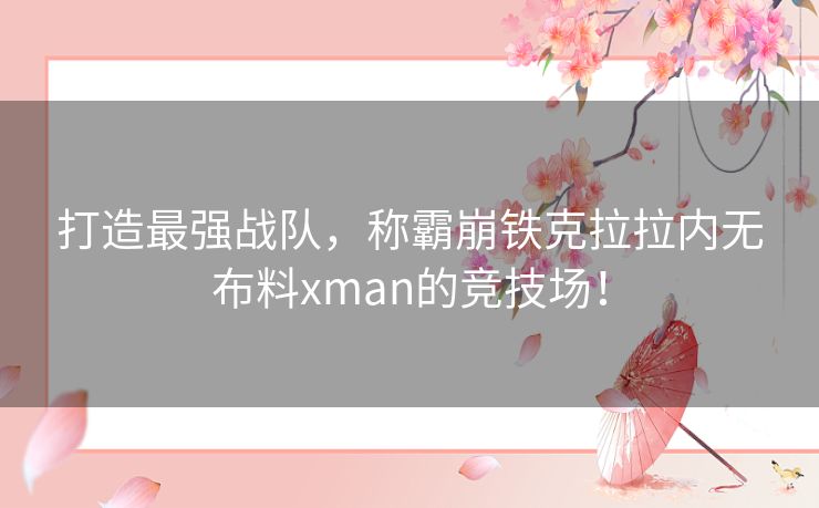 打造最强战队,称霸崩铁克拉拉内无布料xman的竞技场! 打造最强战队,称霸崩铁克拉拉内无布料xman的竞技场!