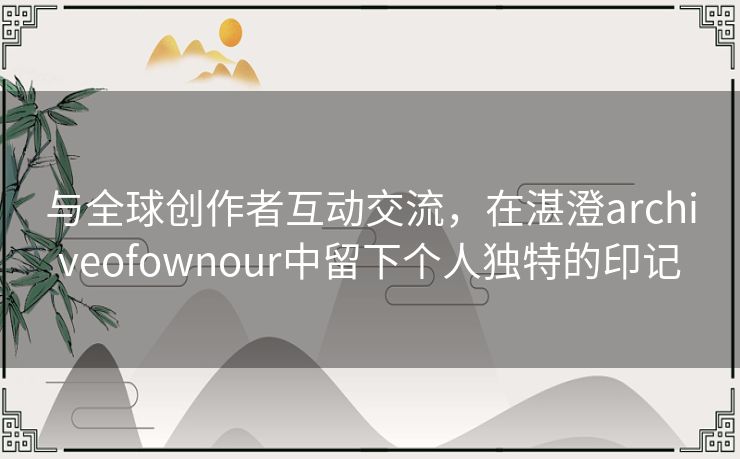 与全球创作者互动交流,在湛澄archiveofownour中留下个人独特的印记 与全球创作者互动交流,在湛澄archiveofownour中留下个人独特的印记