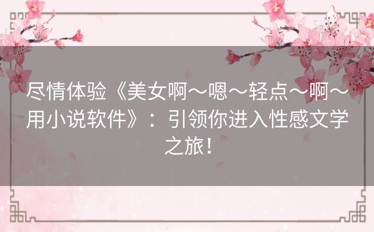 尽情体验《美女啊～嗯～轻点～啊～用小说软件》：引领你进入性感文学之旅！