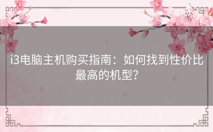 i3电脑主机购买指南:如何找到性价比最高的机型? i3电脑主机购买指南:如何找到性价比最高的机型?