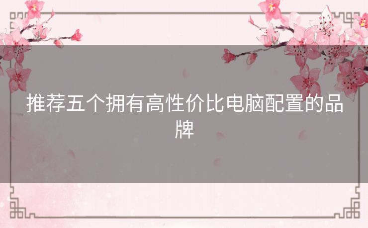 推荐五个拥有高性价比电脑配置的品牌 推荐五个拥有高性价比电脑配置的品牌
