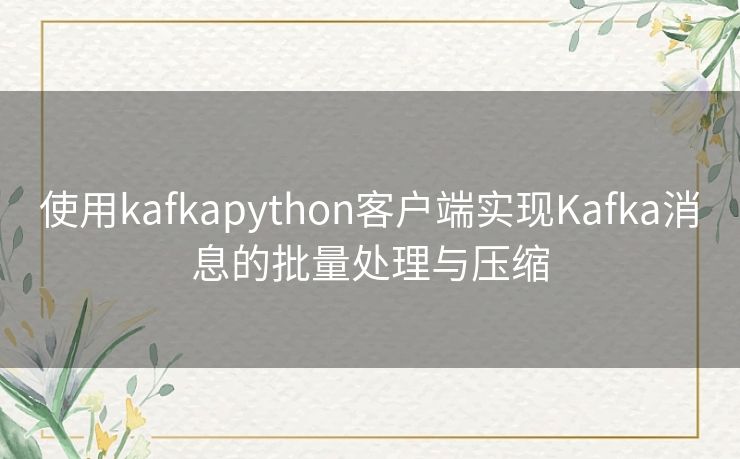 使用kafkapython客户端实现Kafka消息的批量处理与压缩 使用kafkapython客户端实现Kafka消息的批量处理与压缩
