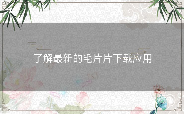 了解最新的毛片片下载应用 了解最新的毛片片下载应用