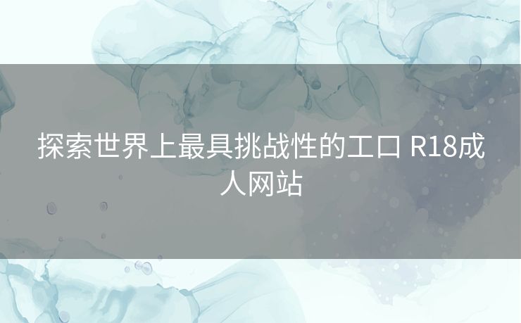 探索世界上最具挑战性的工口 R18成人网站 探索世界上最具挑战性的工口 R18成人网站