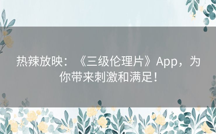 热辣放映:《三级伦理片》App,为你带来刺激和满足! 热辣放映:《三级伦理片》App,为你带来刺激和满足!