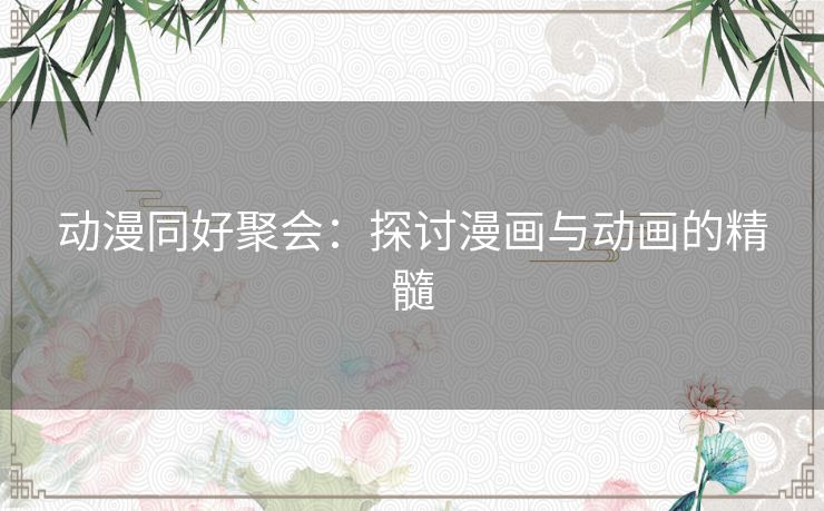 动漫同好聚会:探讨漫画与动画的精髓 动漫同好聚会:探讨漫画与动画的精髓