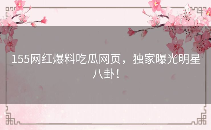 155网红爆料吃瓜网页,独家曝光明星八卦! 155网红爆料吃瓜网页,独家曝光明星八卦!