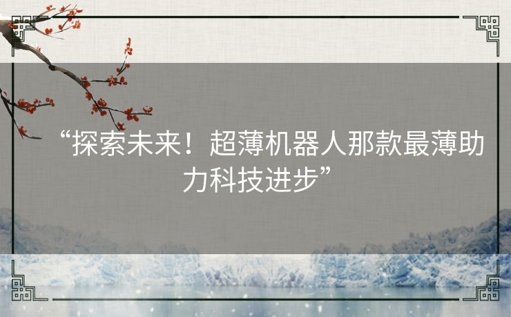 “探索未来!超薄机器人那款最薄助力科技进步” “探索未来!超薄机器人那款最薄助力科技进步”