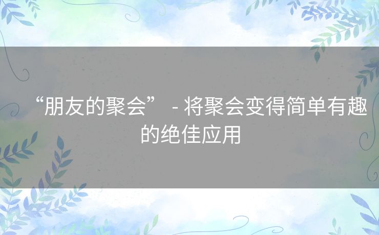 “朋友的聚会” - 将聚会变得简单有趣的绝佳应用 “朋友的聚会” - 将聚会变得简单有趣的绝佳应用