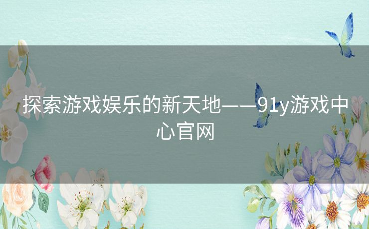 探索游戏娱乐的新天地——91y游戏中心官网 探索游戏娱乐的新天地——91y游戏中心官网
