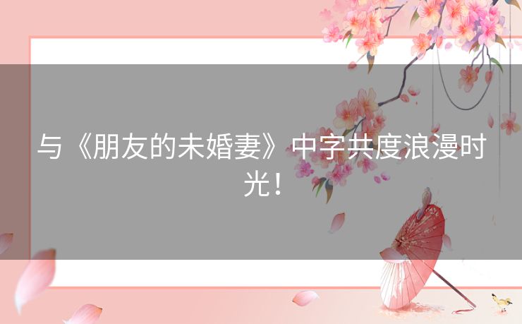 与《朋友的未婚妻》中字共度浪漫时光! 与《朋友的未婚妻》中字共度浪漫时光!