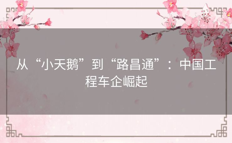 从“小天鹅”到“路昌通”:中国工程车企崛起 从“小天鹅”到“路昌通”:中国工程车企崛起