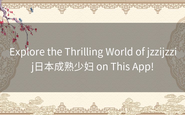 Explore the Thrilling World of jzzijzzij日本成熟少妇 on This App! Explore the Thrilling World of jzzijzzij日本成熟少妇 on This App!