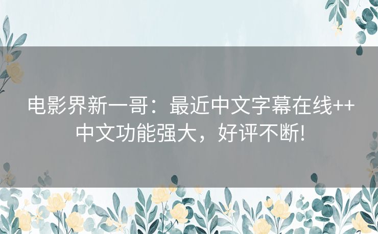 电影界新一哥:最近中文字幕在线++中文功能强大,好评不断! 电影界新一哥:最近中文字幕在线++中文功能强大,好评不断!