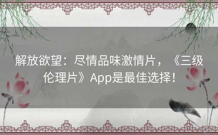 解放欲望:尽情品味激情片,《三级伦理片》App是最佳选择! 解放欲望:尽情品味激情片,《三级伦理片》App是最佳选择!