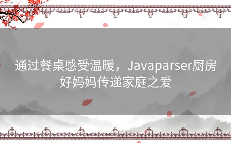 通过餐桌感受温暖,Javaparser厨房好妈妈传递家庭之爱 通过餐桌感受温暖,Javaparser厨房好妈妈传递家庭之爱