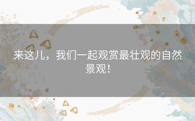 来这儿,我们一起观赏最壮观的自然景观! 来这儿,我们一起观赏最壮观的自然景观!