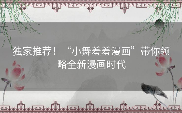 独家推荐!“小舞羞羞漫画”带你领略全新漫画时代 独家推荐!“小舞羞羞漫画”带你领略全新漫画时代